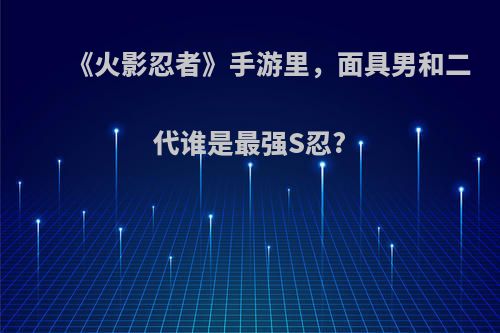 《火影忍者》手游里，面具男和二代谁是最强S忍?