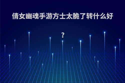 倩女幽魂手游方士太脆了转什么好?