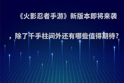 《火影忍者手游》新版本即将来袭，除了千手柱间外还有哪些值得期待?