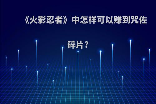 《火影忍者》中怎样可以赚到咒佐碎片?