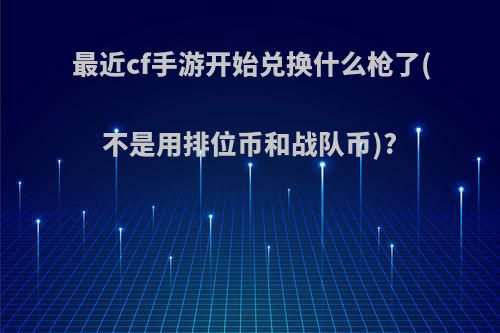 最近cf手游开始兑换什么枪了(不是用排位币和战队币)?