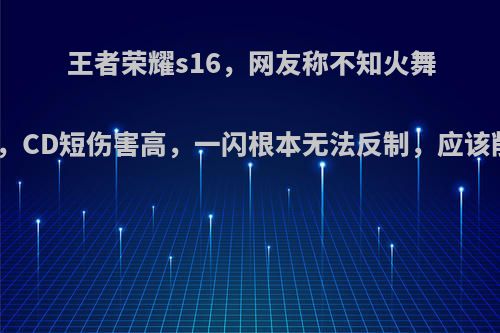 王者荣耀s16，网友称不知火舞太恶心，CD短伤害高，一闪根本无法反制，应该削弱吗?