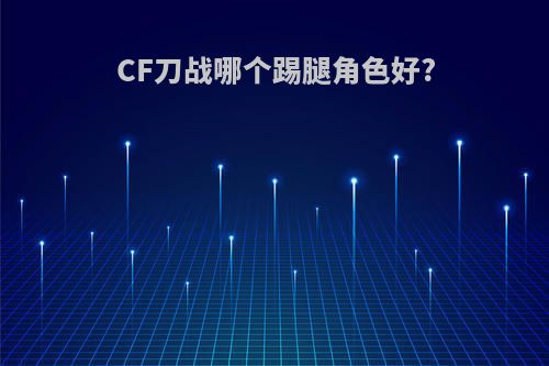 CF刀战哪个踢腿角色好?