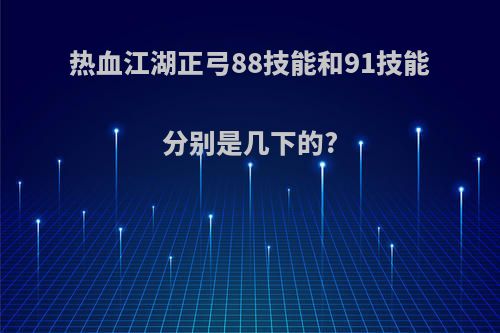 热血江湖正弓88技能和91技能分别是几下的?