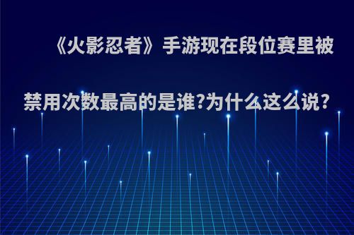 《火影忍者》手游现在段位赛里被禁用次数最高的是谁?为什么这么说?