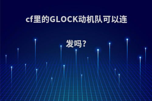 cf里的GLOCK动机队可以连发吗?