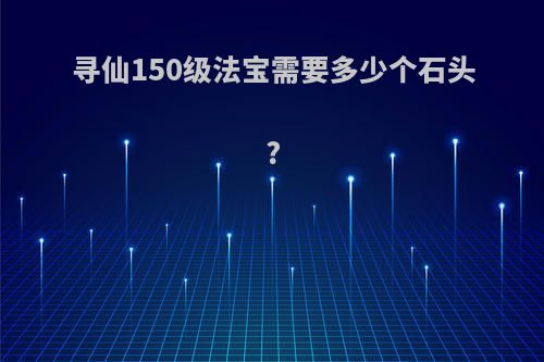 寻仙150级法宝需要多少个石头?