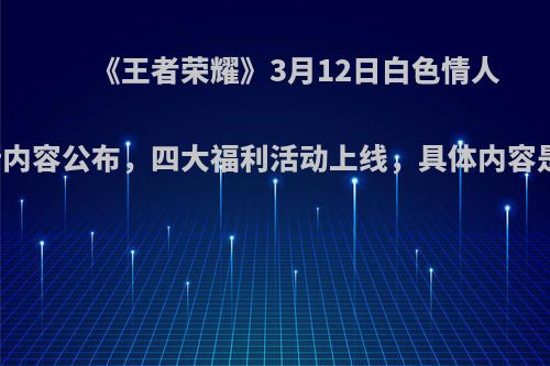 《王者荣耀》3月12日白色情人节更新内容公布，四大福利活动上线，具体内容是什么?