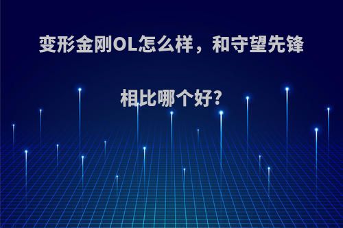 变形金刚OL怎么样，和守望先锋相比哪个好?