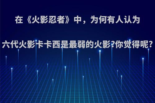 在《火影忍者》中，为何有人认为六代火影卡卡西是最弱的火影?你觉得呢?