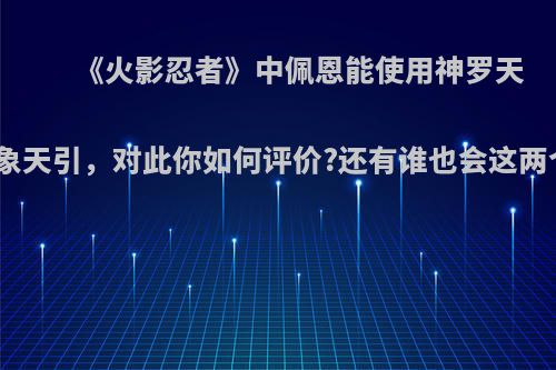 《火影忍者》中佩恩能使用神罗天征和万象天引，对此你如何评价?还有谁也会这两个技能?