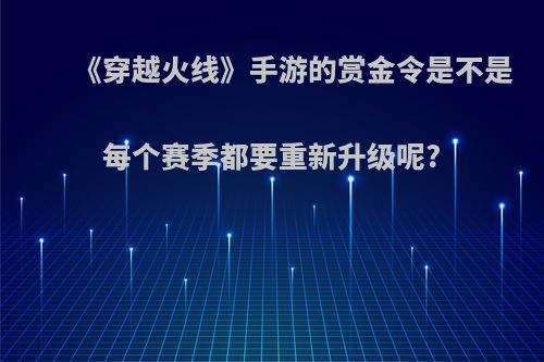 《穿越火线》手游的赏金令是不是每个赛季都要重新升级呢?