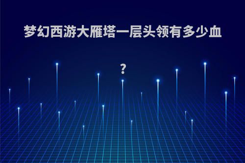 梦幻西游大雁塔一层头领有多少血?