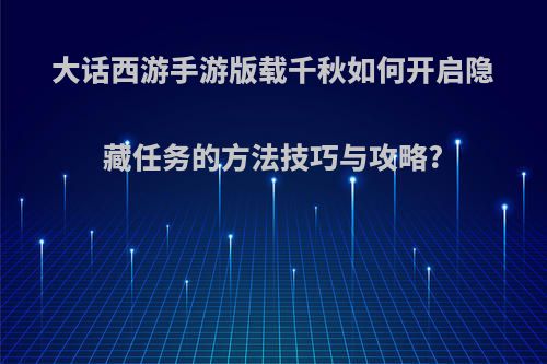 大话西游手游版载千秋如何开启隐藏任务的方法技巧与攻略?