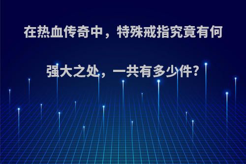 在热血传奇中，特殊戒指究竟有何强大之处，一共有多少件?