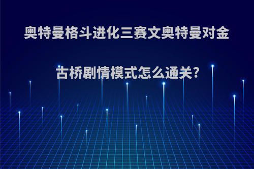 奥特曼格斗进化三赛文奥特曼对金古桥剧情模式怎么通关?