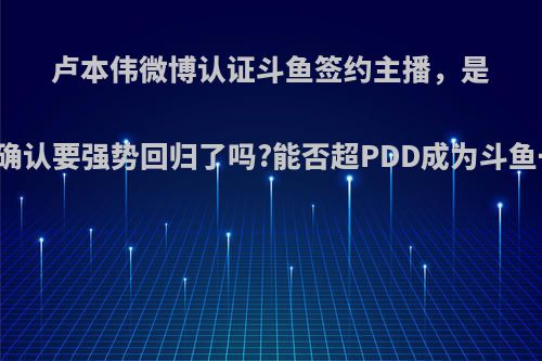 卢本伟微博认证斗鱼签约主播，是官方确认要强势回归了吗?能否超PDD成为斗鱼一哥?