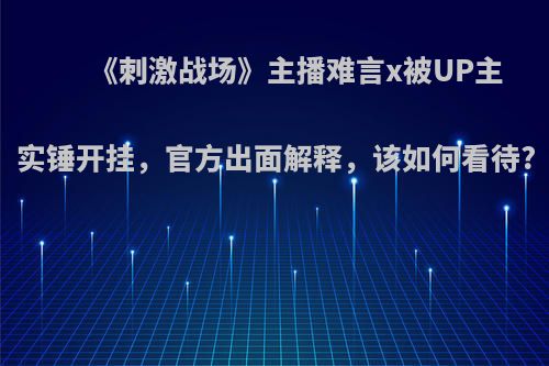 《刺激战场》主播难言x被UP主实锤开挂，官方出面解释，该如何看待?