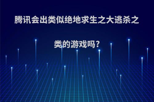 腾讯会出类似绝地求生之大逃杀之类的游戏吗?