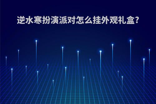 逆水寒扮演派对怎么挂外观礼盒?