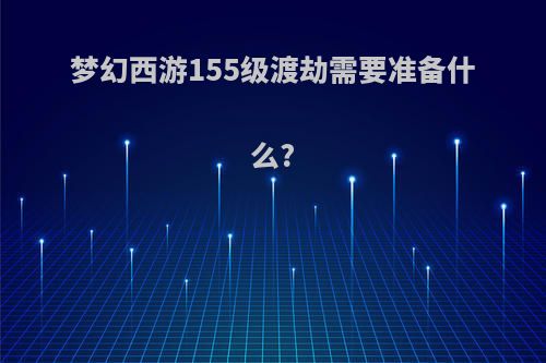 梦幻西游155级渡劫需要准备什么?