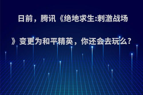 日前，腾讯《绝地求生:刺激战场》变更为和平精英，你还会去玩么?