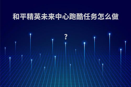 和平精英未来中心跑酷任务怎么做?