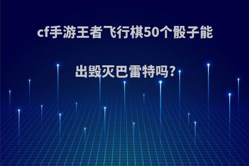 cf手游王者飞行棋50个骰子能出毁灭巴雷特吗?