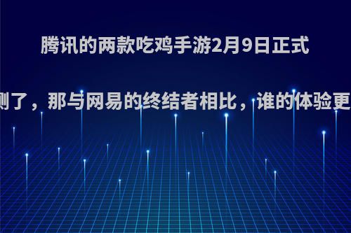 腾讯的两款吃鸡手游2月9日正式公测了，那与网易的终结者相比，谁的体验更佳?