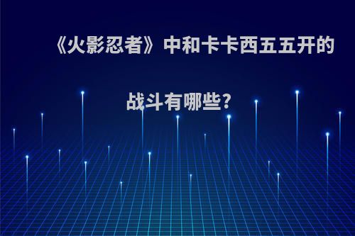 《火影忍者》中和卡卡西五五开的战斗有哪些?