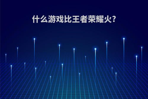 什么游戏比王者荣耀火?