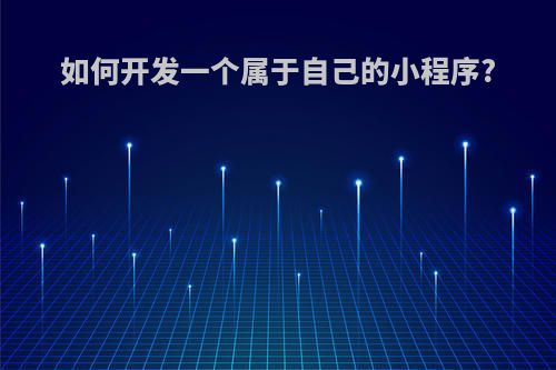 如何开发一个属于自己的小程序?
