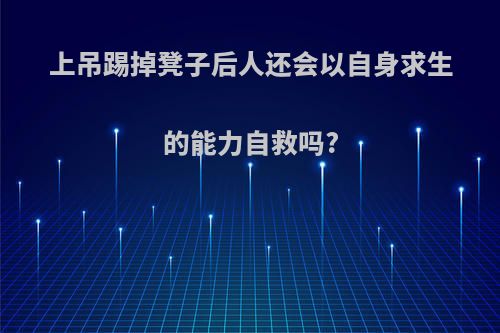 上吊踢掉凳子后人还会以自身求生的能力自救吗?