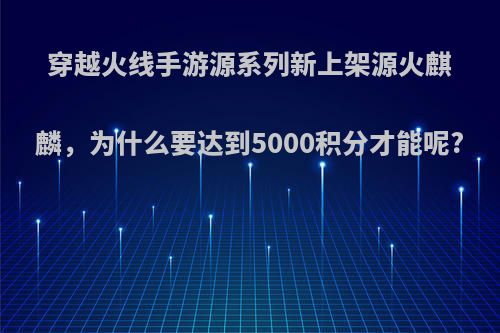 穿越火线手游源系列新上架源火麒麟，为什么要达到5000积分才能呢?