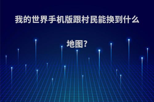 我的世界手机版跟村民能换到什么地图?