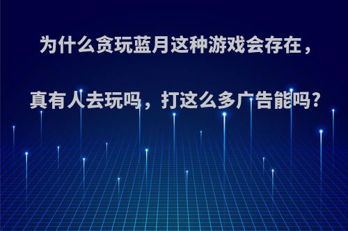 为什么贪玩蓝月这种游戏会存在，真有人去玩吗，打这么多广告能吗?