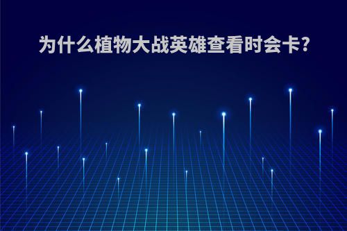 为什么植物大战英雄查看时会卡?