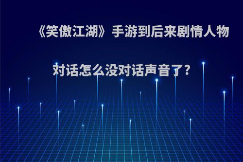 《笑傲江湖》手游到后来剧情人物对话怎么没对话声音了?