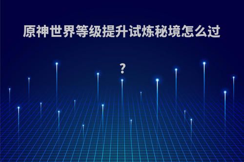 原神世界等级提升试炼秘境怎么过?