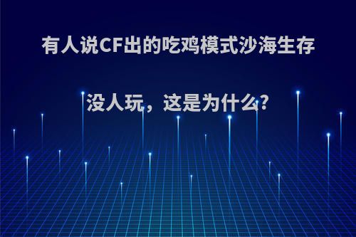 有人说CF出的吃鸡模式沙海生存没人玩，这是为什么?