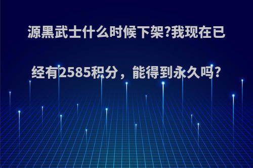 源黑武士什么时候下架?我现在已经有2585积分，能得到永久吗?