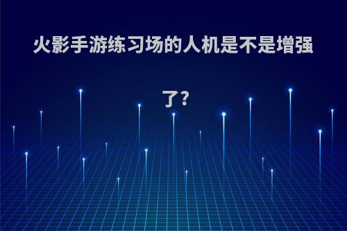 火影手游练习场的人机是不是增强了?