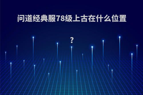 问道经典服78级上古在什么位置?