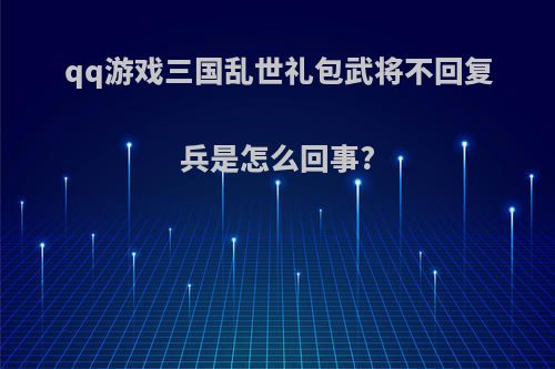 qq游戏三国乱世礼包武将不回复兵是怎么回事?(qq三国乱世礼包码)