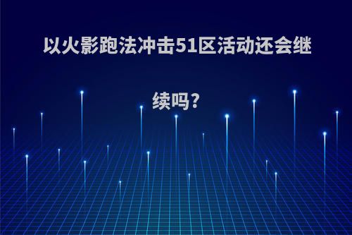 以火影跑法冲击51区活动还会继续吗?