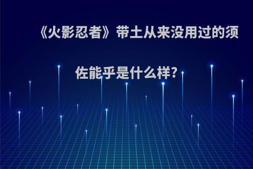 《火影忍者》带土从来没用过的须佐能乎是什么样?