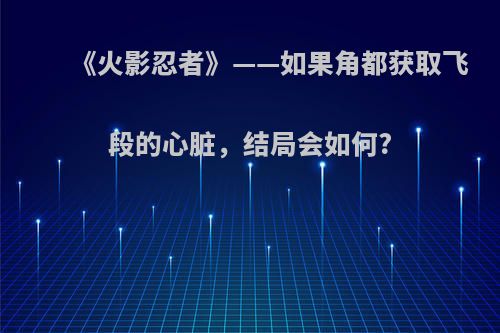 《火影忍者》——如果角都获取飞段的心脏，结局会如何?