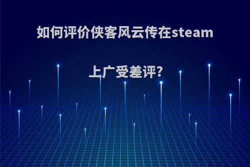 如何评价侠客风云传在steam上广受差评?