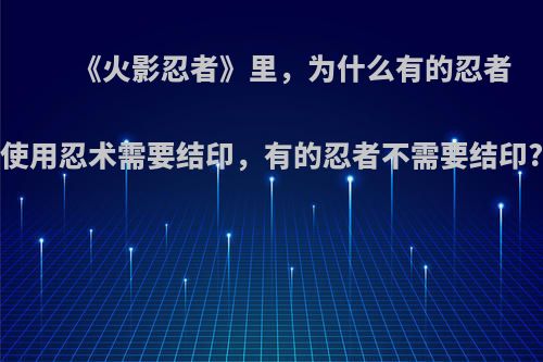 《火影忍者》里，为什么有的忍者使用忍术需要结印，有的忍者不需要结印?