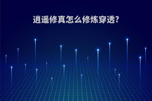 逍遥修真怎么修炼穿透?